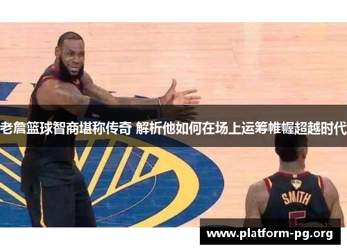 老詹篮球智商堪称传奇 解析他如何在场上运筹帷幄超越时代