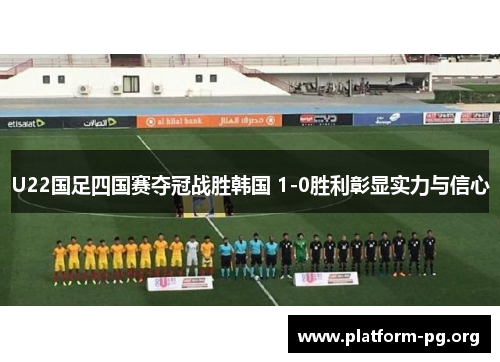 U22国足四国赛夺冠战胜韩国 1-0胜利彰显实力与信心