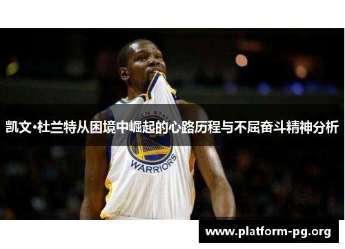 凯文·杜兰特从困境中崛起的心路历程与不屈奋斗精神分析