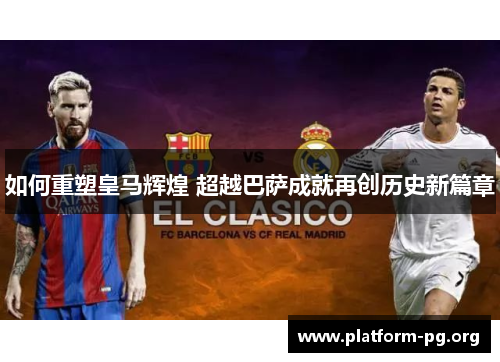 如何重塑皇马辉煌 超越巴萨成就再创历史新篇章