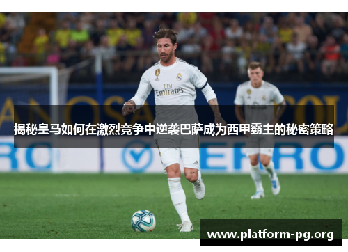揭秘皇马如何在激烈竞争中逆袭巴萨成为西甲霸主的秘密策略