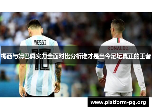 梅西与姆巴佩实力全面对比分析谁才是当今足坛真正的王者