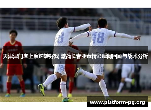 天津津门虎上演逆转好戏 激战长春亚泰精彩瞬间回顾与战术分析
