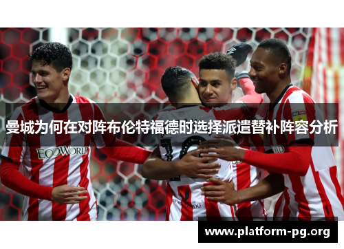 曼城为何在对阵布伦特福德时选择派遣替补阵容分析