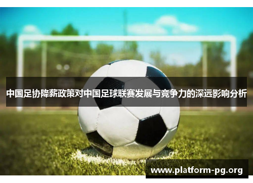 中国足协降薪政策对中国足球联赛发展与竞争力的深远影响分析