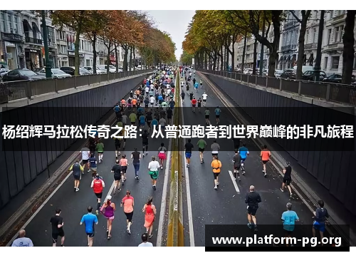 杨绍辉马拉松传奇之路：从普通跑者到世界巅峰的非凡旅程
