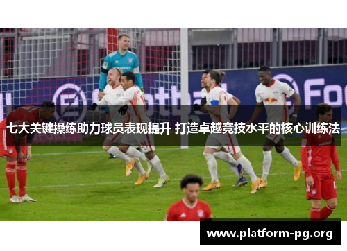 七大关键操练助力球员表现提升 打造卓越竞技水平的核心训练法
