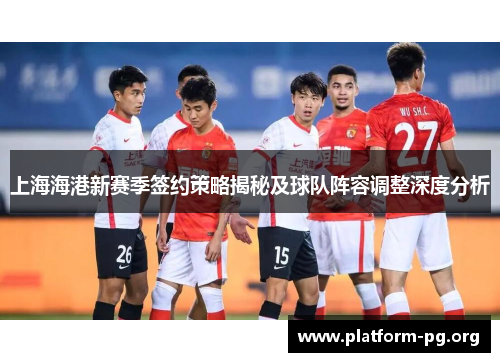 上海海港新赛季签约策略揭秘及球队阵容调整深度分析