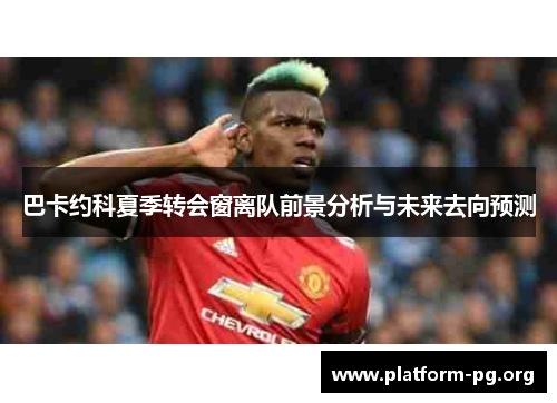 巴卡约科夏季转会窗离队前景分析与未来去向预测