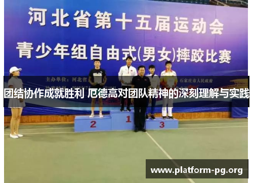 团结协作成就胜利 厄德高对团队精神的深刻理解与实践
