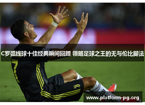 C罗弧线球十佳经典瞬间回顾 领略足球之王的无与伦比脚法