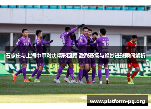 石家庄与上海中甲对决精彩回顾 激烈赛场与绝妙进球瞬间解析