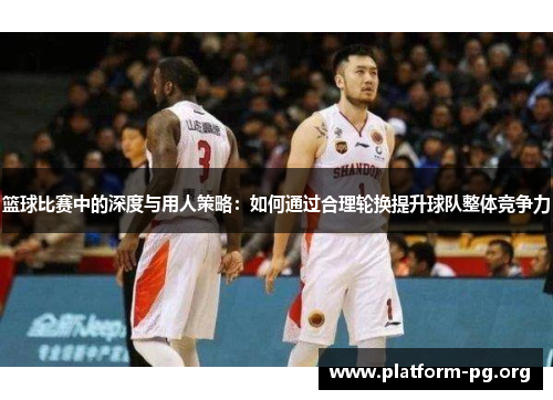 篮球比赛中的深度与用人策略:如何通过合理轮换提升球队整体竞争力 篮球比赛中的深度与用人策略:如何通过合理轮换提升球队整体竞争力