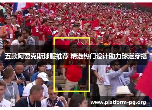 五款阿贾克斯球服推荐 精选热门设计助力球迷穿搭 五款阿贾克斯球服推荐 精选热门设计助力球迷穿搭