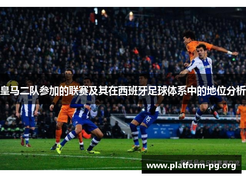 皇马二队参加的联赛及其在西班牙足球体系中的地位分析 皇马二队参加的联赛及其在西班牙足球体系中的地位分析