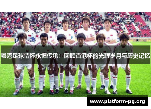 粤港足球情怀永恒传承:回顾省港杯的光辉岁月与历史记忆 粤港足球情怀永恒传承:回顾省港杯的光辉岁月与历史记忆