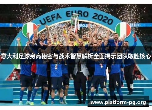 意大利足球身高秘密与战术智慧解析全面揭示团队取胜核心 意大利足球身高秘密与战术智慧解析全面揭示团队取胜核心