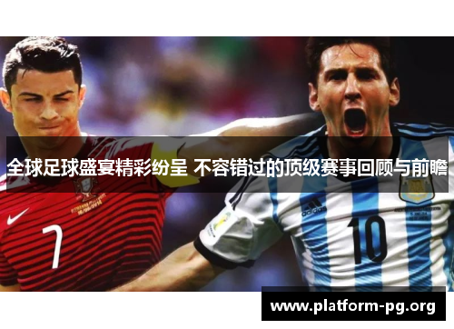 全球足球盛宴精彩纷呈 不容错过的顶级赛事回顾与前瞻 全球足球盛宴精彩纷呈 不容错过的顶级赛事回顾与前瞻
