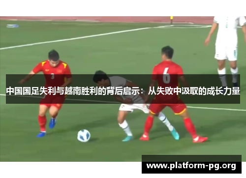 中国国足失利与越南胜利的背后启示:从失败中汲取的成长力量 中国国足失利与越南胜利的背后启示:从失败中汲取的成长力量