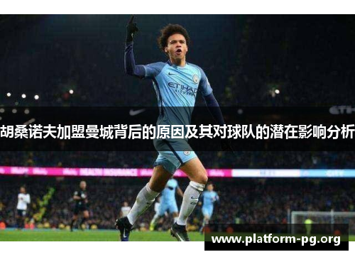 胡桑诺夫加盟曼城背后的原因及其对球队的潜在影响分析 胡桑诺夫加盟曼城背后的原因及其对球队的潜在影响分析