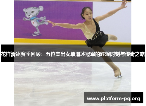 花样滑冰赛季回顾：五位杰出女单滑冰冠军的辉煌时刻与传奇之路