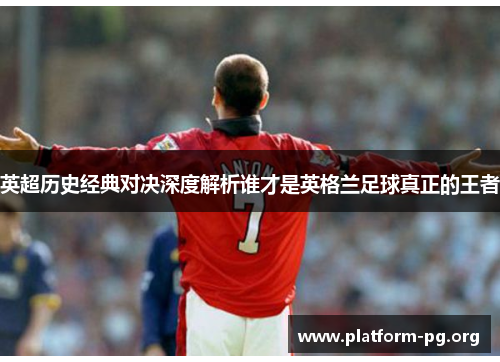 英超历史经典对决深度解析谁才是英格兰足球真正的王者 英超历史经典对决深度解析谁才是英格兰足球真正的王者