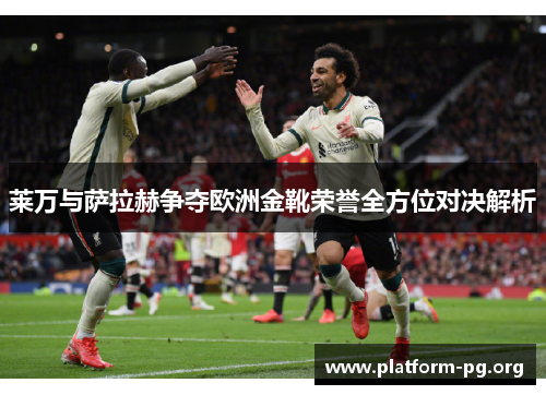 莱万与萨拉赫争夺欧洲金靴荣誉全方位对决解析