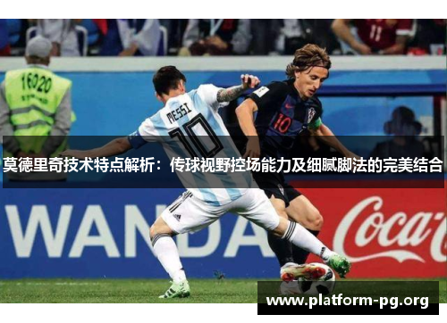 莫德里奇技术特点解析：传球视野控场能力及细腻脚法的完美结合