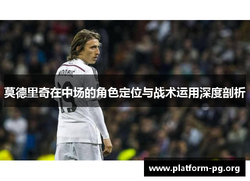 莫德里奇在中场的角色定位与战术运用深度剖析 莫德里奇在中场的角色定位与战术运用深度剖析