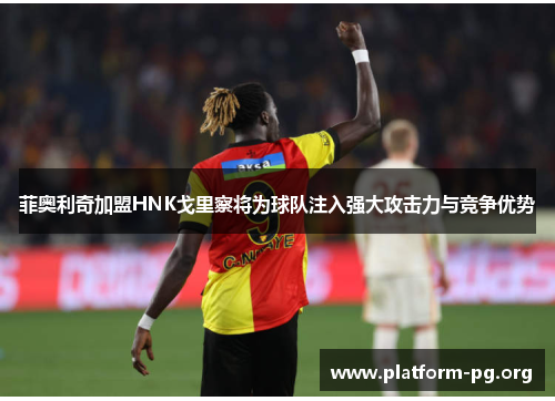 菲奥利奇加盟HNK戈里察将为球队注入强大攻击力与竞争优势 菲奥利奇加盟HNK戈里察将为球队注入强大攻击力与竞争优势