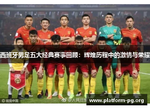 西班牙男足五大经典赛事回顾:辉煌历程中的激情与荣耀 西班牙男足五大经典赛事回顾:辉煌历程中的激情与荣耀