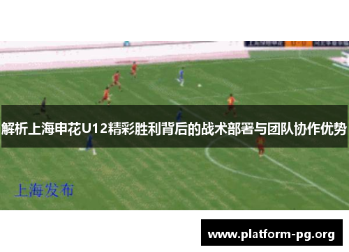 解析上海申花U12精彩胜利背后的战术部署与团队协作优势 解析上海申花U12精彩胜利背后的战术部署与团队协作优势