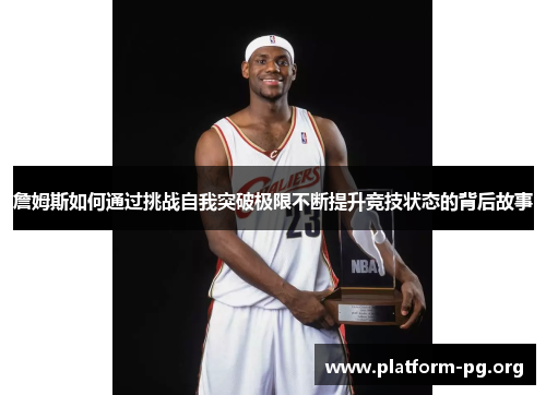 詹姆斯如何通过挑战自我突破极限不断提升竞技状态的背后故事 詹姆斯如何通过挑战自我突破极限不断提升竞技状态的背后故事