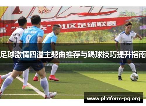 足球激情四溢主题曲推荐与踢球技巧提升指南 足球激情四溢主题曲推荐与踢球技巧提升指南