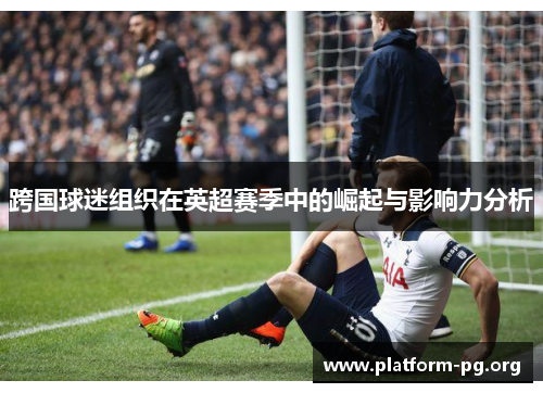 跨国球迷组织在英超赛季中的崛起与影响力分析 跨国球迷组织在英超赛季中的崛起与影响力分析