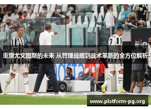 重塑尤文图斯的未来 从管理战略到战术革新的全方位解析 重塑尤文图斯的未来 从管理战略到战术革新的全方位解析