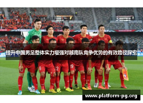 提升中国男足整体实力增强对越南队竞争优势的有效路径探索 提升中国男足整体实力增强对越南队竞争优势的有效路径探索