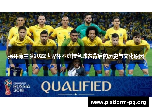 揭开荷兰队2022世界杯不穿橙色球衣背后的历史与文化原因 揭开荷兰队2022世界杯不穿橙色球衣背后的历史与文化原因