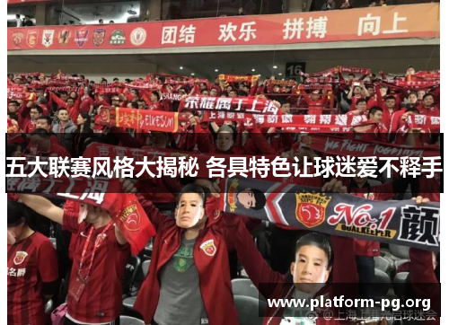 五大联赛风格大揭秘 各具特色让球迷爱不释手 五大联赛风格大揭秘 各具特色让球迷爱不释手
