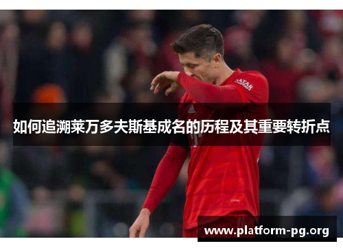 如何追溯莱万多夫斯基成名的历程及其重要转折点