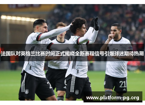 法国队对英格兰比赛时间正式揭晓全新赛程信号引爆球迷期待热潮 法国队对英格兰比赛时间正式揭晓全新赛程信号引爆球迷期待热潮